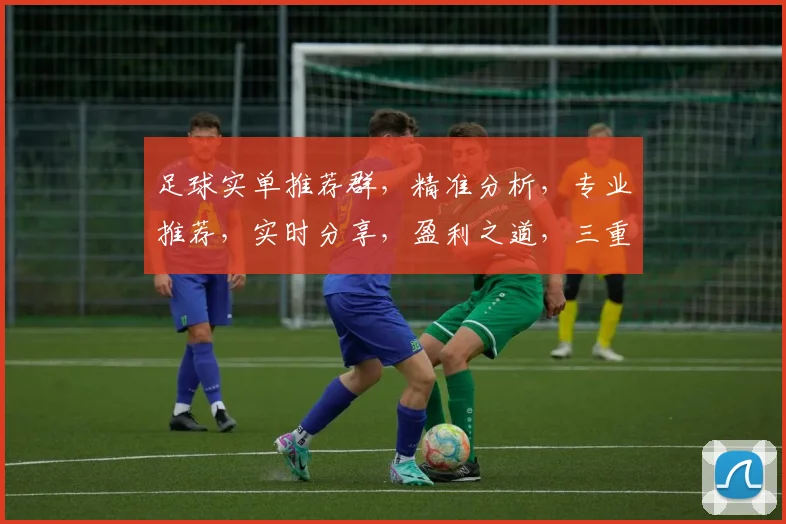 足球实单推荐群，精准分析，专业推荐，实时分享，盈利之道，三重保障，必看