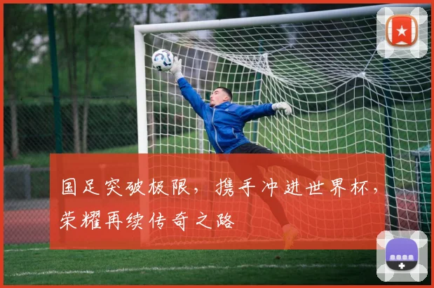 国足突破极限，携手冲进世界杯，荣耀再续传奇之路