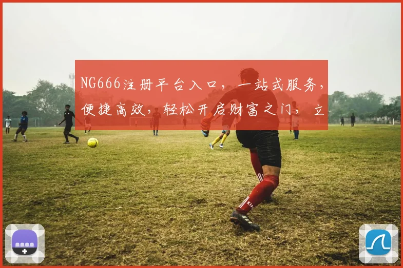 NG666注册平台入口，一站式服务，便捷高效，轻松开启财富之门，立即加入