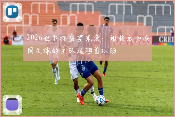 2026世界杯盛宴来袭，谁将成为我国足球的主队逗翘首以盼