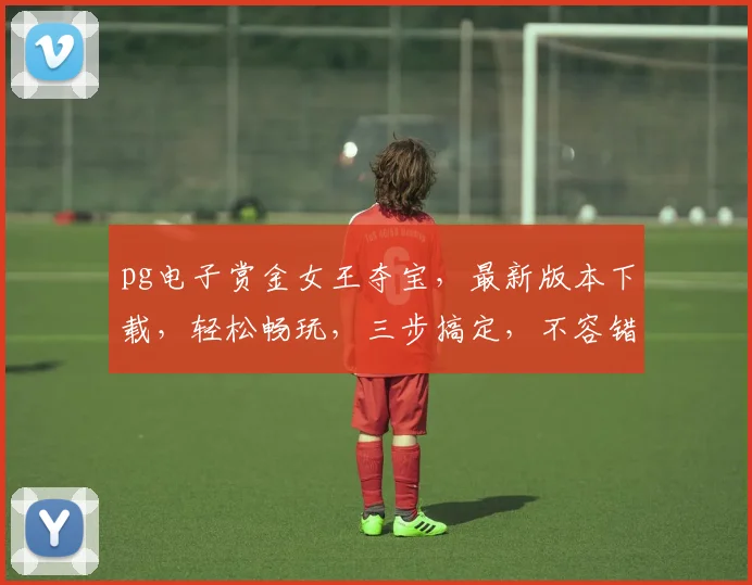 pg电子赏金女王夺宝，最新版本下载，轻松畅玩，三步搞定，不容错过，快行动吧