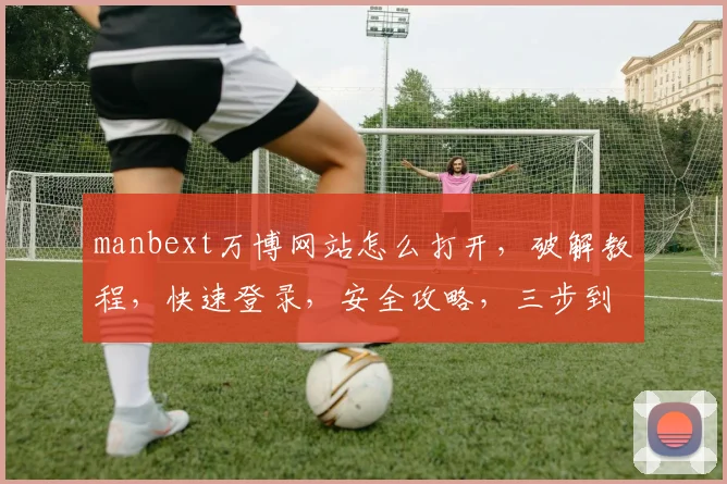 manbext万博网站怎么打开，破解教程，快速登录，安全攻略，三步到位