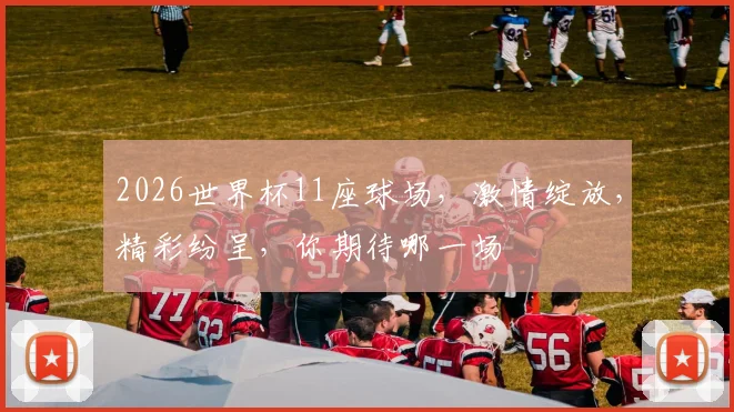 2026世界杯11座球场，激情绽放，精彩纷呈，你期待哪一场