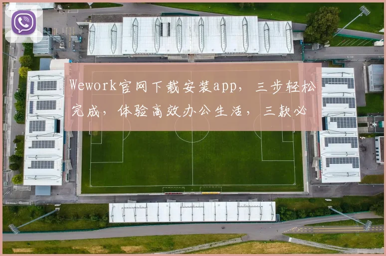Wework官网下载安装app，三步轻松完成，体验高效办公生活，三款必备应用推荐，一网打尽