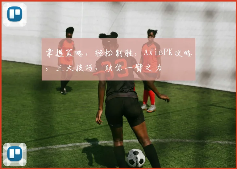 掌握策略，轻松制胜，AxiePK攻略，三大技巧，助你一臂之力