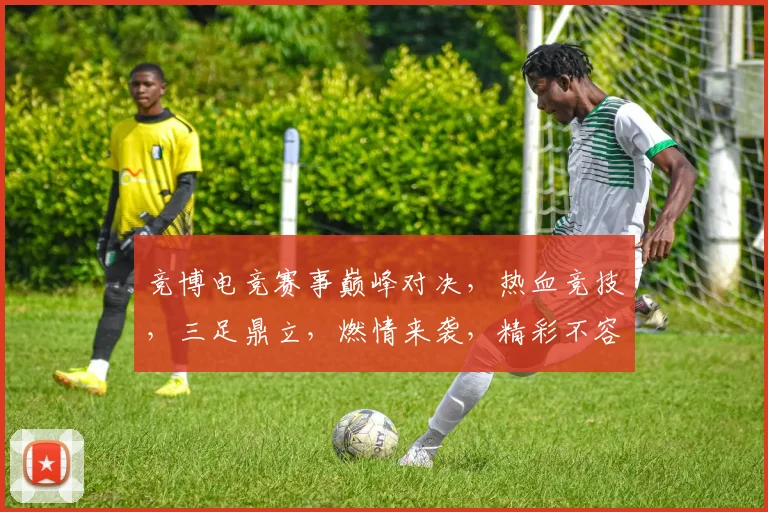 竞博电竞赛事巅峰对决，热血竞技，三足鼎立，燃情来袭，精彩不容错过