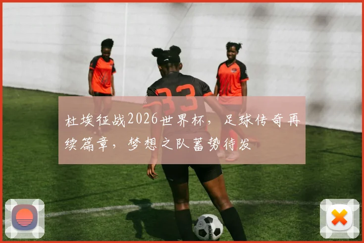 杜埃征战2026世界杯，足球传奇再续篇章，梦想之队蓄势待发