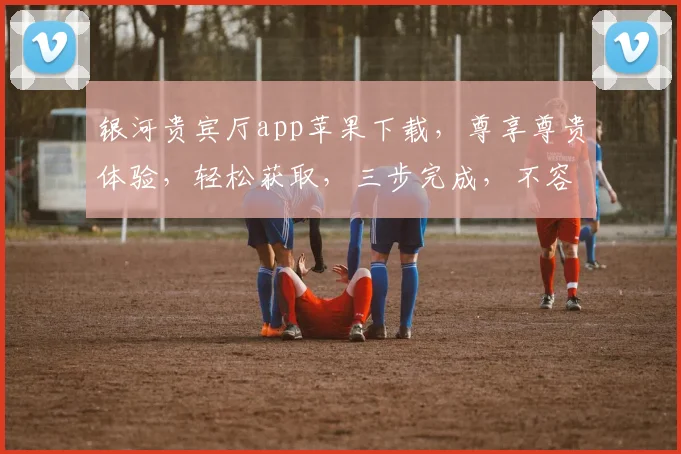 银河贵宾厅app苹果下载，尊享尊贵体验，轻松获取，三步完成，不容错过