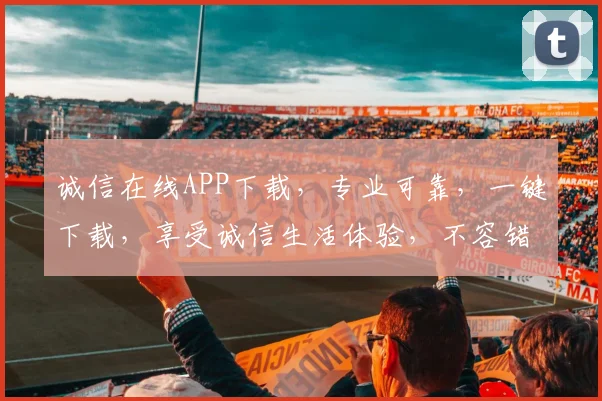 诚信在线APP下载，专业可靠，一键下载，享受诚信生活体验，不容错过，速来体验