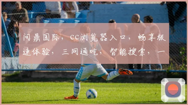 问鼎国际，cc浏览器入口，畅享极速体验，三网通吃，智能搜索，一键直达，畅游无界，轻松管理