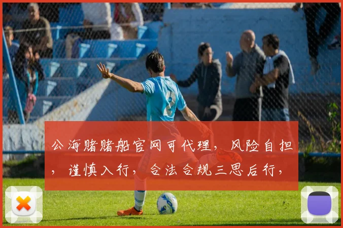 公海赌赌船官网可代理，风险自担，谨慎入行，合法合规三思后行，避免陷阱。