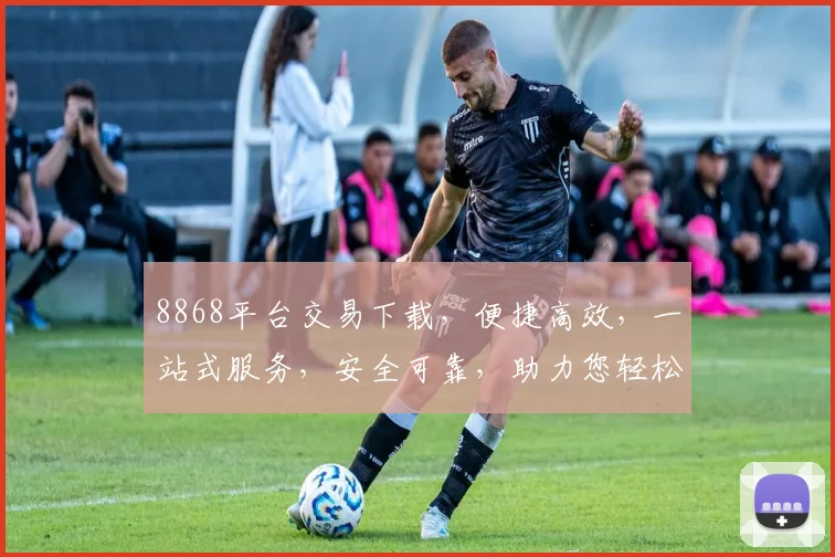8868平台交易下载，便捷高效，一站式服务，安全可靠，助力您轻松交易，轻松赚钱