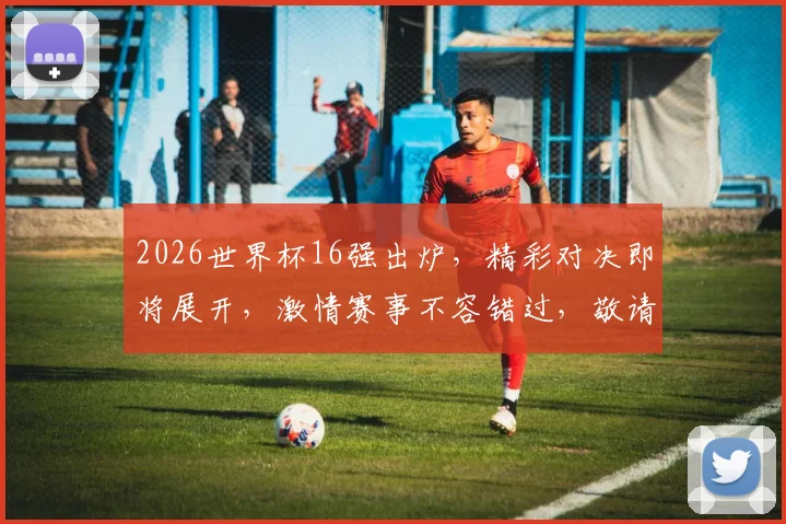 2026世界杯16强出炉，精彩对决即将展开，激情赛事不容错过，敬请关注
