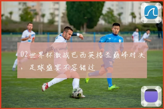 02世界杯激战巴西英格兰巅峰对决，足球盛宴不容错过